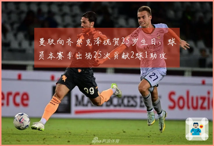 曼联向齐尔克泽祝贺25岁生日,球员本赛季出场25次贡献2球1助攻