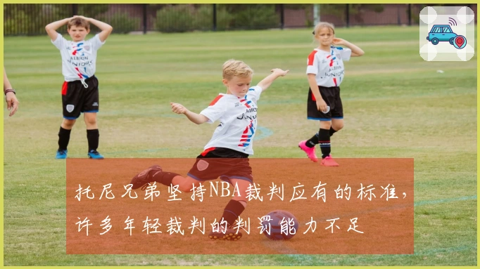 托尼兄弟坚持NBA裁判应有的标准，许多年轻裁判的判罚能力不足